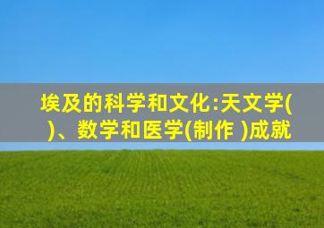 埃及的科学和文化:天文学( )、数学和医学(制作 )成就